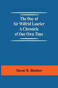 The Day of Sir Wilfrid Laurier A Chronicle of Our Own Time - Paperback