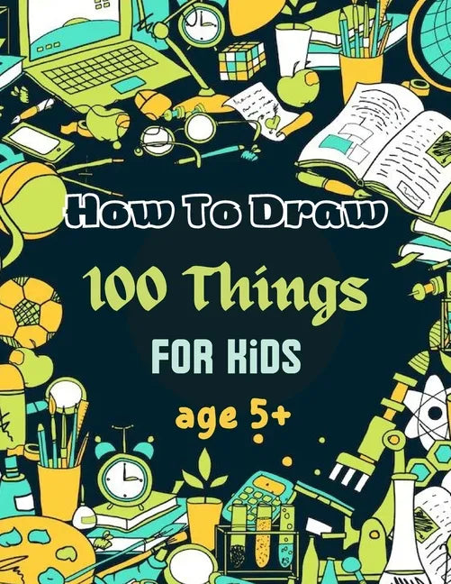 How To Draw 100 Things For Kids age 5+: Drawing Cute Style Step-by-Step Everythings for your child - Paperback