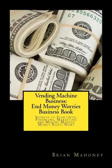 Vending Machine Business: End Money Worries Business Book: Secrets to Startintg, Financing, Marketing and Making Massive Money Right Now! - Paperback