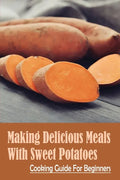 Making Delicious Meals With Sweet Potatoes: Cooking Guide For Beginners: How To Cook Sweet Potato Recipe - Paperback
