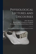 Physiological Lectures and Discourses: Delivered Before the Royal College of Surgeons in London - Paperback