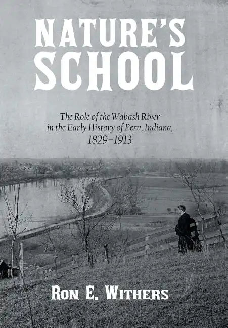 Nature's School: The Role of the Wabash River in the Early History of Peru, Indiana, 1829-1913 - Hardcover