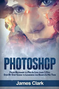 Photoshop: From Beginner to Pro in Less Than 1 Day - Step by Step Guide to Learning the Basics in No Time - Paperback