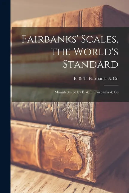 Fairbanks' Scales, the World's Standard: Manufactured by E. & T. Fairbanks & Co - Paperback