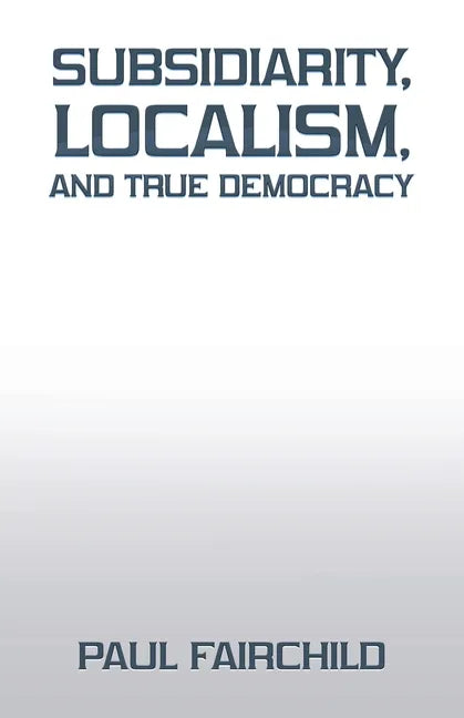 Subsidiarity, Localism, and True Democracy - Paperback