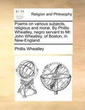 Poems on Various Subjects, Religious and Moral. by Phillis Wheatley, Negro Servant to Mr. John Wheatley, of Boston, in New-England. - Paperback