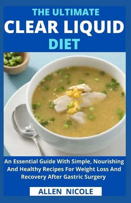 The Ultimate Clear Liquid Diet: An Essential Guide With Simple, Nourishing And Healthy Recipes For Weight Loss And Recovery After Gastric Surgery - Paperback