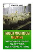 Indoor Mushroom Growing: The Beginner's Guide on Growing Mushrooms at Home: (Growing Mushrooms, Mushroom Gardening) - Paperback
