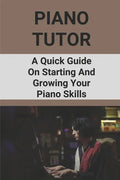 Piano Tutor: A Quick Guide On Starting And Growing Your Piano Skills: Piano Practice Routine - Paperback