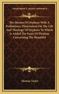 The Hymns of Orpheus with a Preliminary Dissertation on the Life and Theology of Orpheus to Which Is Added the Essay of Plotinus Concerning the Beauti - Hardcover