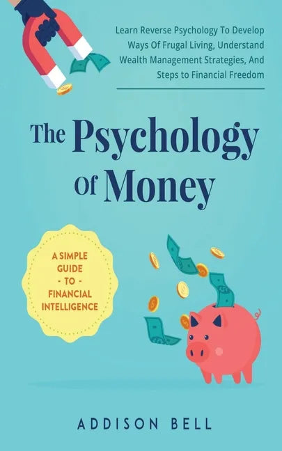 The Psychology Of Money - A Simple Guide To Financial Intelligence: Learn Reverse Psychology To Develop Ways Of Frugal Living, Understand Wealth Manag - Paperback