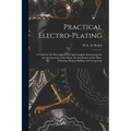 Practical Electro-plating: A Guide for the Electroplater, Giving Complete Instructions for the Arrangement of the Shop, the Installation of the P - Paperback