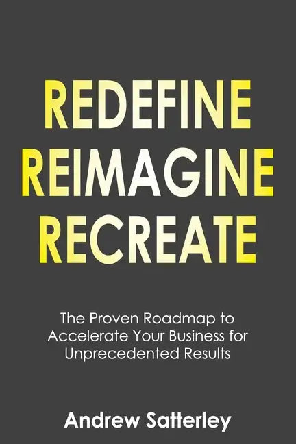 Redefine Reimagine Recreate: The Proven Roadmap to Accelerate Your Business for Unprecedented Results - Paperback