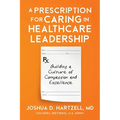 A Prescription for Caring in Healthcare Leadership: Building a Culture of Compassion and Excellence - Paperback