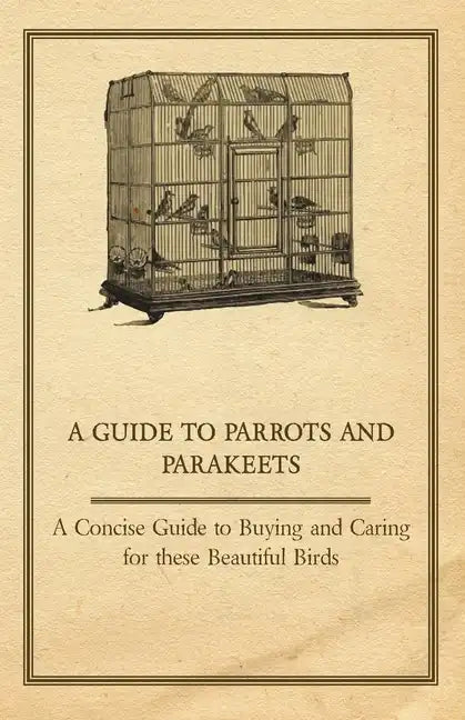 A Guide to Parrots and Parakeets - A Concise Guide to Buying and Caring for These Beautiful Birds - Paperback