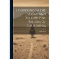 Lumbering In The Sugar And Yellow Pine Region Of California - Paperback