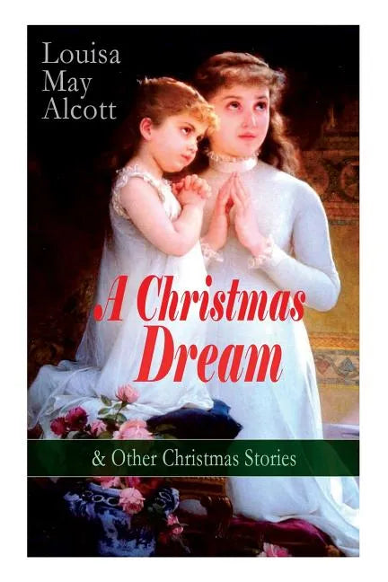 A Christmas Dream & Other Christmas Stories by Louisa May Alcott: Merry Christmas, What the Bell Saw and Said, Becky's Christmas Dream, The Abbot's Gh - Paperback
