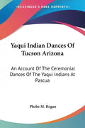 Yaqui Indian Dances Of Tucson Arizona: An Account Of The Ceremonial Dances Of The Yaqui Indians At Pascua - Paperback