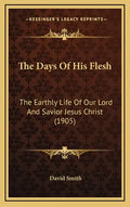 The Days Of His Flesh: The Earthly Life Of Our Lord And Savior Jesus Christ (1905) - Hardcover