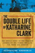 The Double Life of Katharine Clark: The Untold Story of the Fearless Journalist Who Risked Her Life for Truth and Justice - Paperback