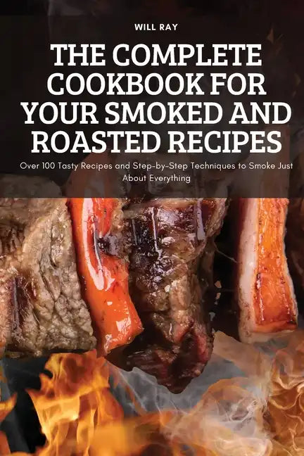 The Complete Cookbook for Your Smoked and Roasted Recipes: Over 100 Tasty Recipes and Step-by-Step Techniques to Smoke Just About Everything - Paperback