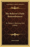 The Believer's Daily Remembrancer: Or Pastor's Morning Visit (1846) - Hardcover