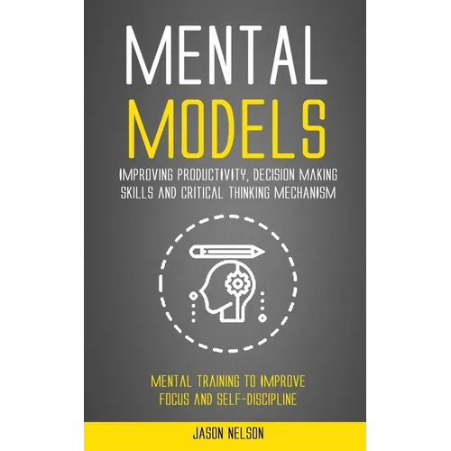 Mental Models: Improving Productivity, Decision Making Skills and Critical Thinking Mechanism (Mental Training to Improve Focus and Self-discipline) - Paperback