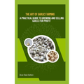 The Art of Garlic Farming: A Practical Guide to Growing and Selling Garlic for Profit - Paperback