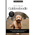 How to Train Your Goldendoodle: A Step-by-Step Expert Guide to Grooming, Caring, and Raising an Obedient Designer Dog - Paperback