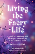 Living the Faery Life: A Guide to Connecting with the Magic, Power and Joy of the Enchanted Realm (a Gift and a Fun Guide to the World of Fairies and - Paperback
