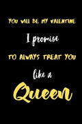 You will be My valentine I promise to always treat you like a Queen.: A Cute Valentines Day Gifts for Boyfriend, Girlfriend, Husband, Wife. - Paperback