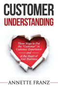 Customer Understanding: Three Ways to Put the "Customer" in Customer Experience (and at the Heart of Your Business) - Paperback
