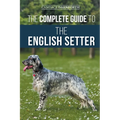 The Complete Guide to the English Setter: Selecting, Training, Field Work, Nutrition, Health Care, Socialization, and Caring for Your New English Sett - Paperback