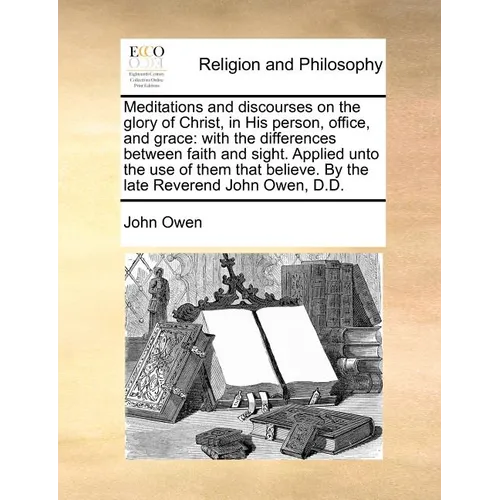 Meditations and Discourses on the Glory of Christ, in His Person, Office, and Grace: With the Differences Between Faith and Sight. Applied Unto the Us - Paperback