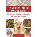 Easy Homemade Dog Treats: 80+ Healthy & Delicious Recipes for Your Best Friend - Paperback