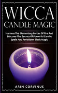 Wicca Candle Magic: Harness The Elementary Forces Of Fire And Discover The Secrets Of Powerful Candle Spells And Forbidden Black Magic - Paperback