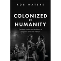Colonized by Humanity: Caribbean London and the Politics of Integration at the End of Empire - Hardcover