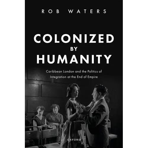 Colonized by Humanity: Caribbean London and the Politics of Integration at the End of Empire - Hardcover