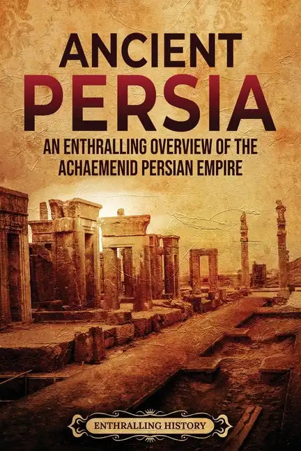 Ancient Persia: An Enthralling Overview of the Achaemenid Persian Empire - Paperback