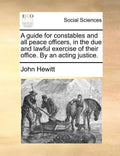 A Guide for Constables and All Peace Officers, in the Due and Lawful Exercise of Their Office. by an Acting Justice. - Paperback