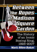 Between the Ropes at Madison Square Garden: The History of an Iconic Boxing Ring, 1925-2007 - Paperback