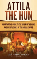 Attila the Hun: A Captivating Guide to the Ruler of the Huns and His Invasions of the Roman Empire - Hardcover