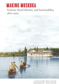 Making Muskoka: Tourism, Rural Identity, and Sustainability, 1870-1920 - Hardcover