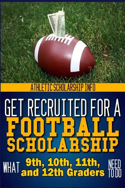 Get Recruited For A Football Scholarship: (What 9th, 10th, 11th & 12th Graders Need To D - Paperback