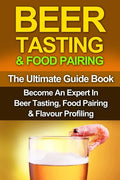 Beer Tasting & Food Pairing: The Ultimate Guidebook: Become An Expert In Beer Tasting, Food Pairing & Flavor Profiling - Paperback