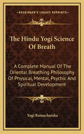 The Hindu Yogi Science of Breath: A Complete Manual of the Oriental Breathing Philosophy of Physical, Mental, Psychic and Spiritual Development - Hardcover