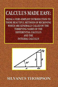 Calculus Made Easy - Being a Very-Simplest Introduction to Those Beautiful Methods of Reckoning Which Are Generally Called by the TERRIFYING NAMES of - Paperback