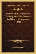 Manual of Exercises for Training Stretcher-Bearers and Bearer-Companies (1877) - Paperback
