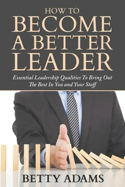How To Become A Better Leader: Essential Leadership Qualities To Bring Out The Best In You and Your Staff - Paperback