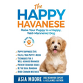 The Happy Havanese: Raise Your Puppy to a Happy, Well-Mannered Dog - Paperback